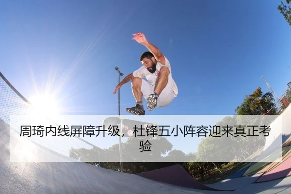 周琦内线屏障升级，杜锋五小阵容迎来真正考验
